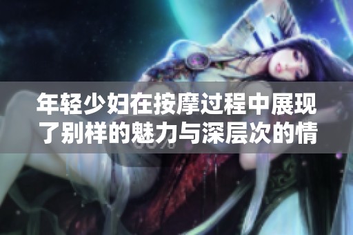 年轻少妇在按摩过程中展现了别样的魅力与深层次的情感交流