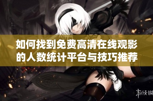 如何找到免费高清在线观影的人数统计平台与技巧推荐