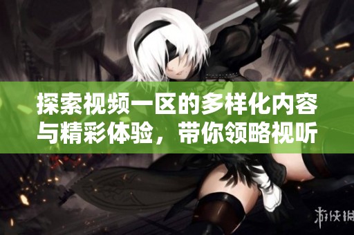 探索视频一区的多样化内容与精彩体验，带你领略视听盛宴