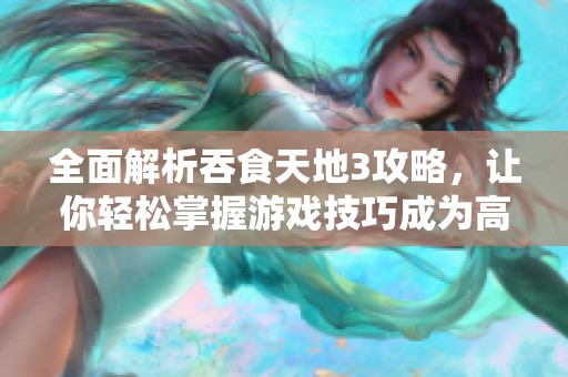 全面解析吞食天地3攻略，让你轻松掌握游戏技巧成为高手！