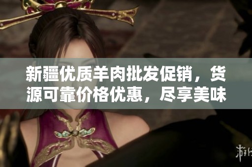 新疆优质羊肉批发促销，货源可靠价格优惠，尽享美味羊肉佳品