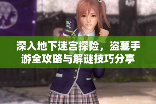 深入地下迷宫探险，盗墓手游全攻略与解谜技巧分享