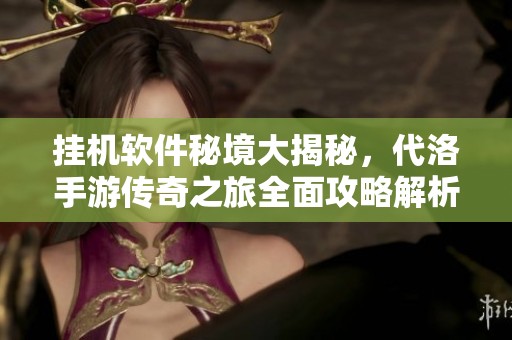 挂机软件秘境大揭秘，代洛手游传奇之旅全面攻略解析