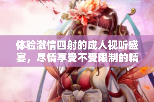 体验激情四射的成人视听盛宴，尽情享受不受限制的精彩内容与乐趣