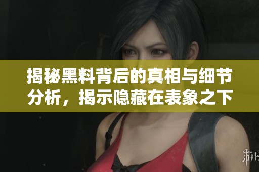 揭秘黑料背后的真相与细节分析，揭示隐藏在表象之下的故事