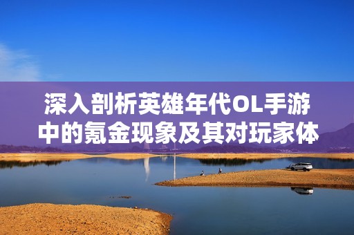 深入剖析英雄年代OL手游中的氪金现象及其对玩家体验的影响