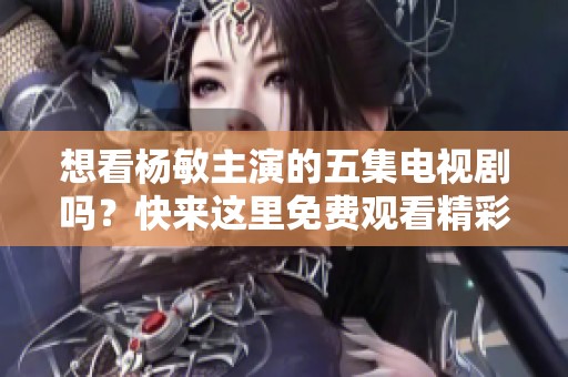 想看杨敏主演的五集电视剧吗？快来这里免费观看精彩内容！