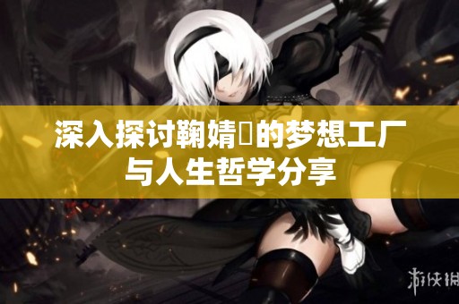 深入探讨鞠婧祎的梦想工厂与人生哲学分享