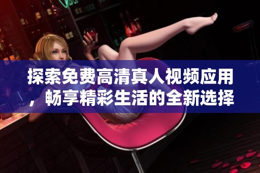 探索免费高清真人视频应用，畅享精彩生活的全新选择