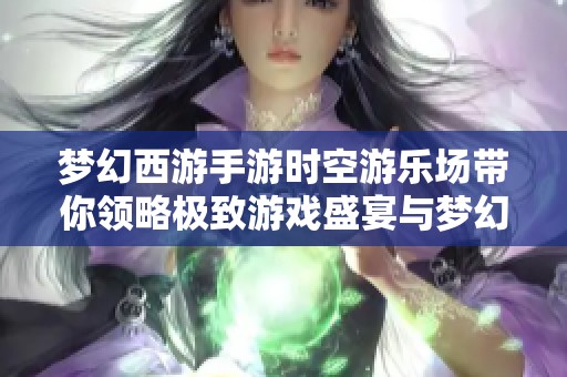 梦幻西游手游时空游乐场带你领略极致游戏盛宴与梦幻体验