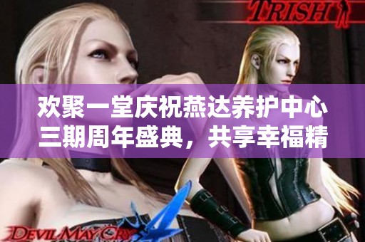 欢聚一堂庆祝燕达养护中心三期周年盛典，共享幸福精彩时刻