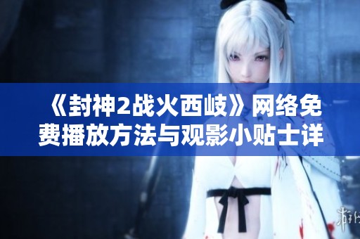 《封神2战火西岐》网络免费播放方法与观影小贴士详解