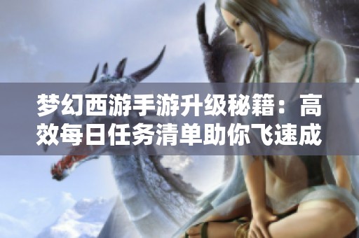 梦幻西游手游升级秘籍：高效每日任务清单助你飞速成长