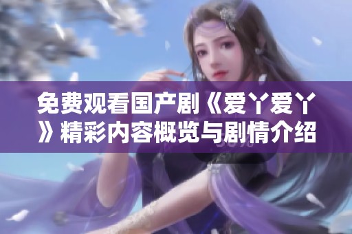 免费观看国产剧《爱丫爱丫》精彩内容概览与剧情介绍