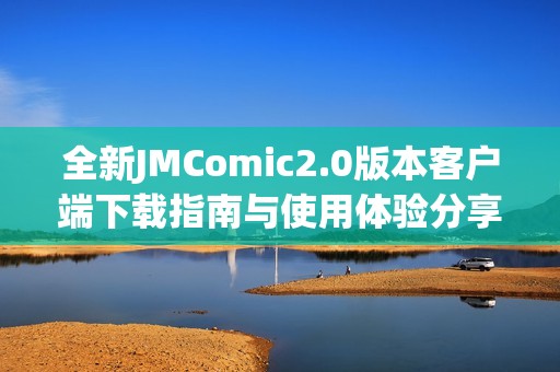 全新JMComic2.0版本客户端下载指南与使用体验分享