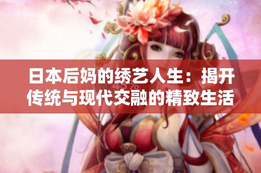 日本后妈的绣艺人生：揭开传统与现代交融的精致生活面纱