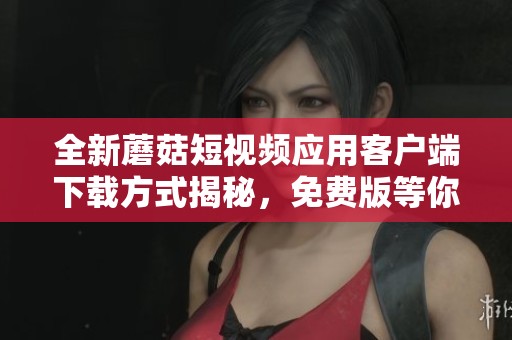 全新蘑菇短视频应用客户端下载方式揭秘，免费版等你体验！