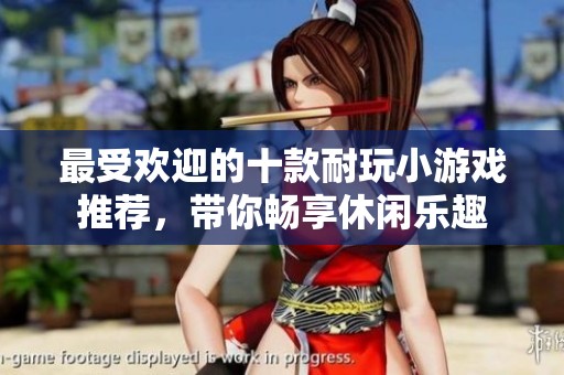 最受欢迎的十款耐玩小游戏推荐，带你畅享休闲乐趣