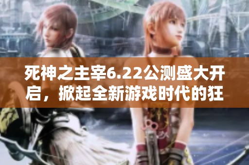 死神之主宰6.22公测盛大开启，掀起全新游戏时代的狂潮