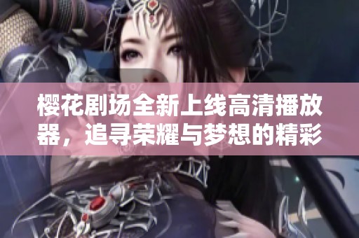 樱花剧场全新上线高清播放器，追寻荣耀与梦想的精彩故事