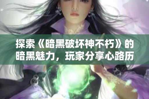 探索《暗黑破坏神不朽》的暗黑魅力，玩家分享心路历程与游戏体验