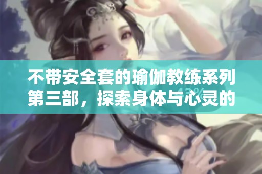 不带安全套的瑜伽教练系列第三部，探索身体与心灵的极限交融