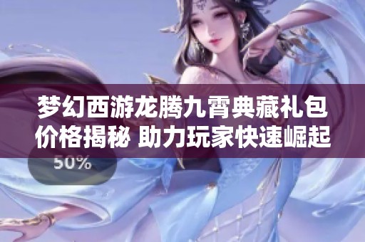 梦幻西游龙腾九霄典藏礼包价格揭秘 助力玩家快速崛起成为高手