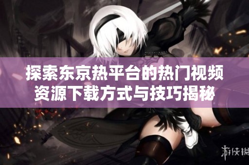 探索东京热平台的热门视频资源下载方式与技巧揭秘