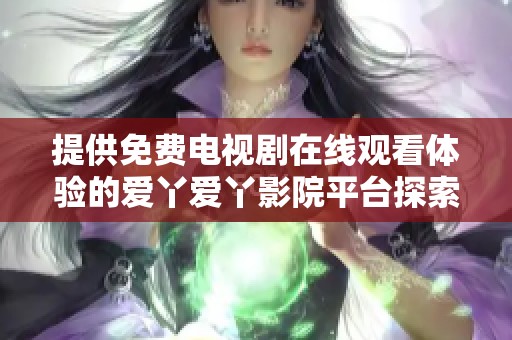 提供免费电视剧在线观看体验的爱丫爱丫影院平台探索