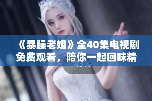 《暴躁老姐》全40集电视剧免费观看，陪你一起回味精彩剧情与欢笑时刻
