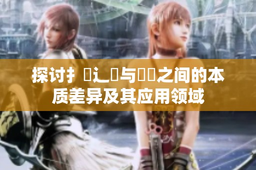探讨扌喿辶畐与畐畬之间的本质差异及其应用领域