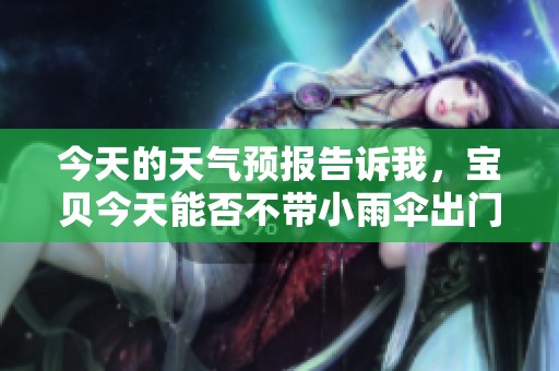 今天的天气预报告诉我，宝贝今天能否不带小雨伞出门呢