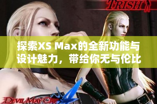 探索XS Max的全新功能与设计魅力，带给你无与伦比的使用体验