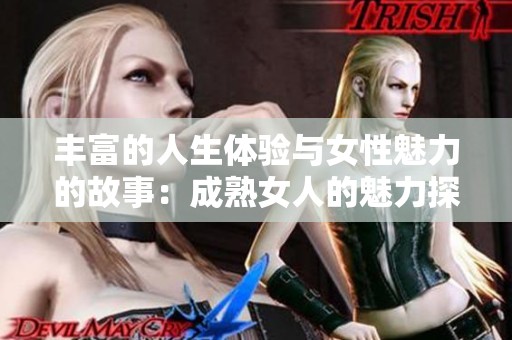 丰富的人生体验与女性魅力的故事：成熟女人的魅力探讨与人生反思