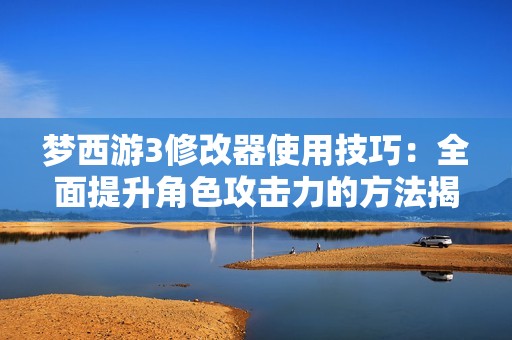 梦西游3修改器使用技巧：全面提升角色攻击力的方法揭秘