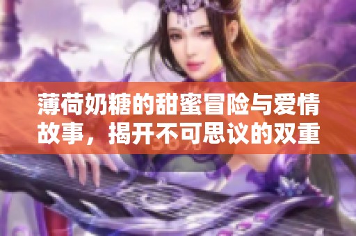 薄荷奶糖的甜蜜冒险与爱情故事，揭开不可思议的双重生活秘密