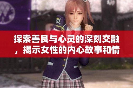 探索善良与心灵的深刻交融，揭示女性的内心故事和情感世界