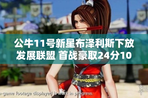 公牛11号新星布泽利斯下放发展联盟 首战豪取24分10板表现抢眼