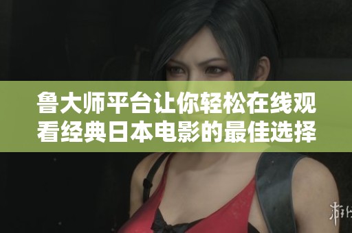 鲁大师平台让你轻松在线观看经典日本电影的最佳选择与推荐