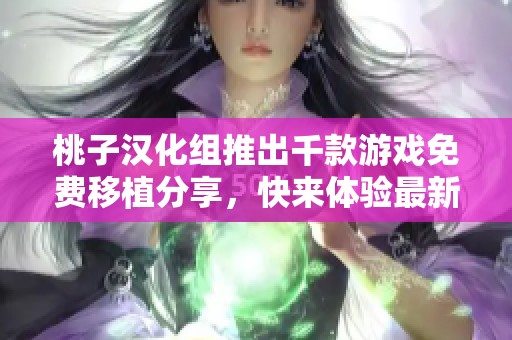 桃子汉化组推出千款游戏免费移植分享，快来体验最新经典游戏吧