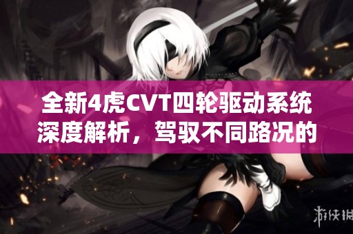 全新4虎CVT四轮驱动系统深度解析，驾驭不同路况的完美选择