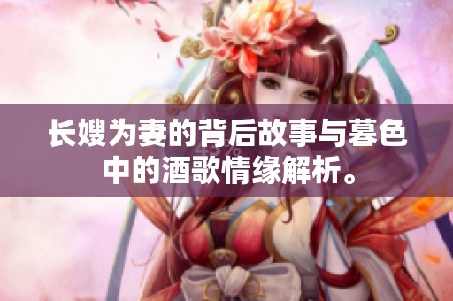 长嫂为妻的背后故事与暮色中的酒歌情缘解析。