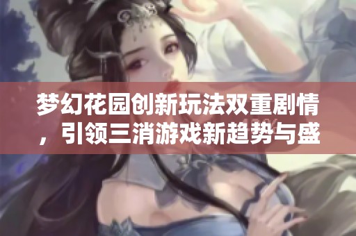 梦幻花园创新玩法双重剧情，引领三消游戏新趋势与盛宴！