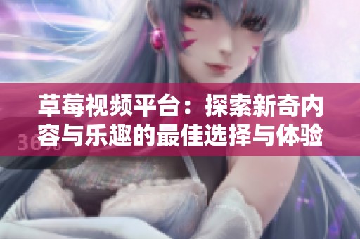 草莓视频平台：探索新奇内容与乐趣的最佳选择与体验分享
