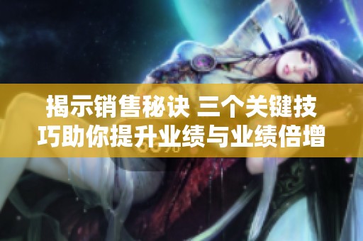 揭示销售秘诀 三个关键技巧助你提升业绩与业绩倍增