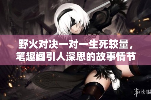 野火对决一对一生死较量，笔趣阁引人深思的故事情节