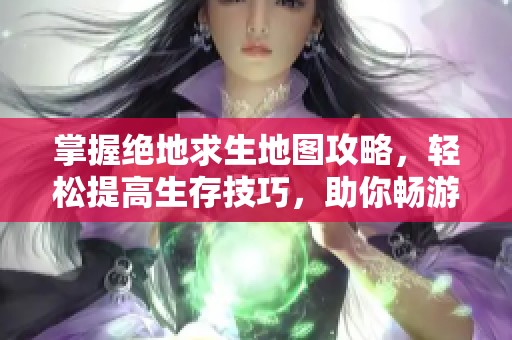 掌握绝地求生地图攻略，轻松提高生存技巧，助你畅游吃鸡世界