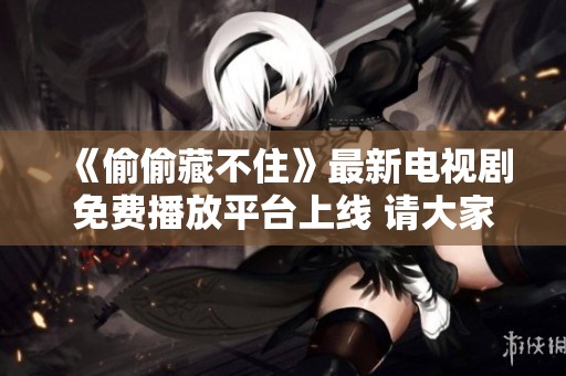 《偷偷藏不住》最新电视剧免费播放平台上线 请大家抢先观看！