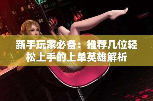 新手玩家必备：推荐几位轻松上手的上单英雄解析