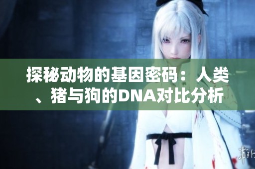 探秘动物的基因密码：人类、猪与狗的DNA对比分析